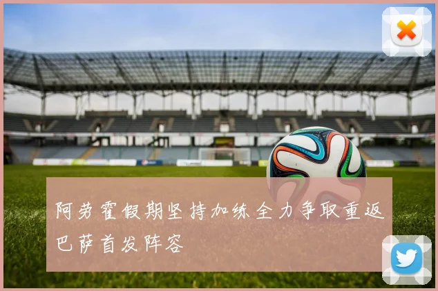 阿劳霍假期坚持加练全力争取重返巴萨首发阵容