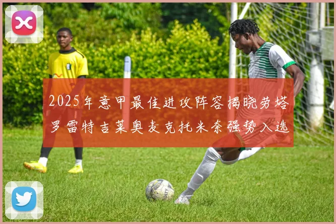 2025年意甲最佳进攻阵容揭晓劳塔罗雷特吉莱奥麦克托米奈强势入选