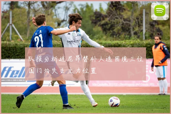 队报分析迈尼昂替补人选困境三位国门均失去主力位置