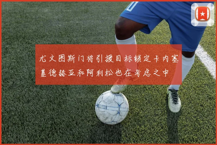 尤文图斯门将引援目标锁定卡内塞基德赫亚和阿利松也在考虑之中