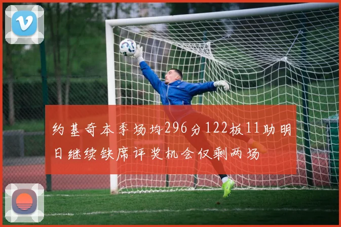 约基奇本季场均296分122板11助明日继续缺席评奖机会仅剩两场