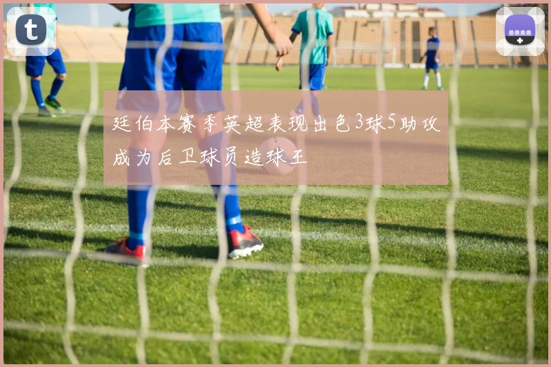 廷伯本赛季英超表现出色3球5助攻成为后卫球员造球王
