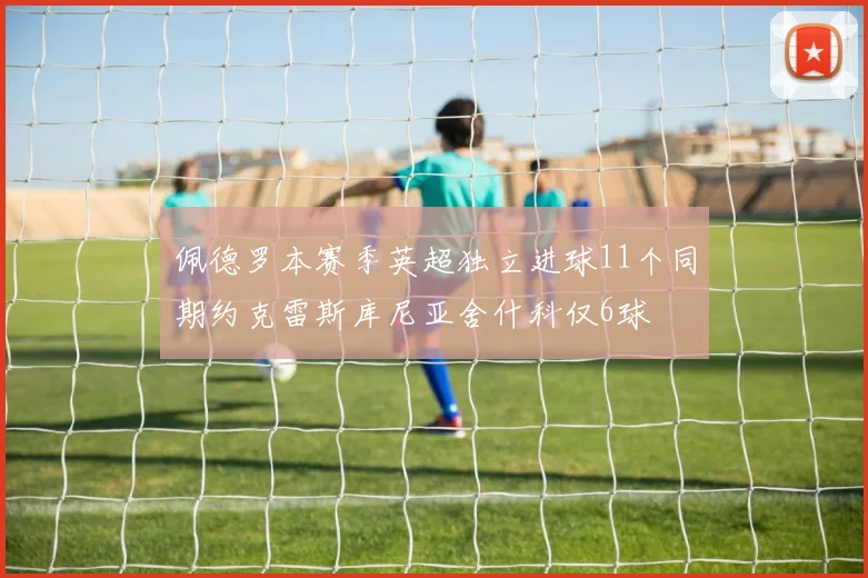 佩德罗本赛季英超独立进球11个同期约克雷斯库尼亚舍什科仅6球