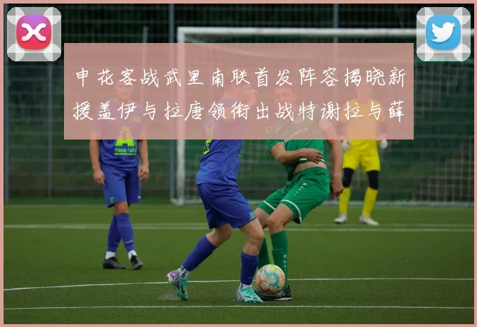 申花客战武里南联首发阵容揭晓新援盖伊与拉唐领衔出战特谢拉与薛庆浩同场竞技
