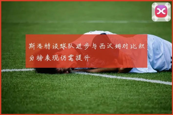 斯洛特谈球队进步与西汉姆对比积分榜表现仍需提升