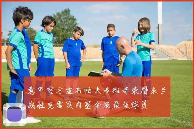 意甲官方宣布帕夫洛维奇荣膺米兰战胜克雷莫内塞全场最佳球员