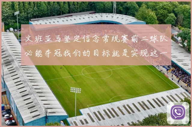 文班亚马坚定信念常规赛前二球队必能夺冠我们的目标就是实现这一伟大梦想