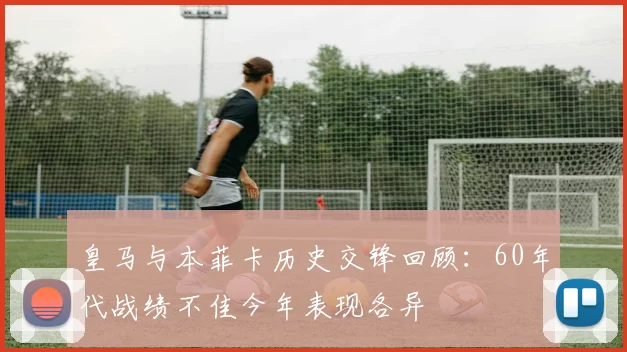 皇马与本菲卡历史交锋回顾：60年代战绩不佳今年表现各异