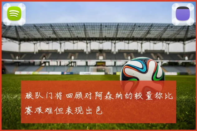 狼队门将回顾对阿森纳的较量称比赛艰难但表现出色