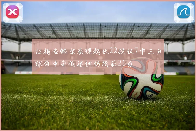 拉梅洛鲍尔表现起伏22投仅7中三分球命中率低迷但仍斩获21分