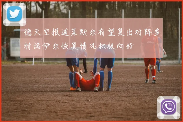 德天空报道莱默尔有望复出对阵多特诺伊尔恢复情况积极向好