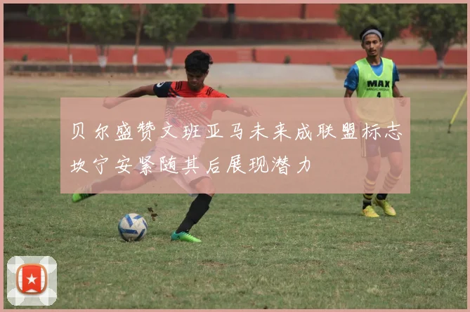 贝尔盛赞文班亚马未来成联盟标志坎宁安紧随其后展现潜力