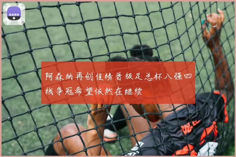 阿森纳再创佳绩晋级足总杯八强四线争冠希望依然在继续