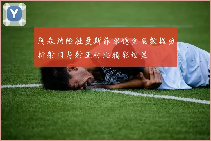 阿森纳险胜曼斯菲尔德全场数据分析射门与射正对比精彩纷呈