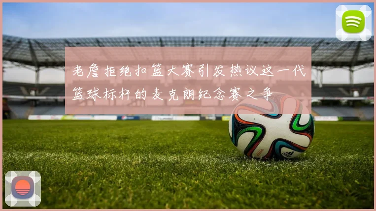 老詹拒绝扣篮大赛引发热议这一代篮球标杆的麦克朗纪念赛之争