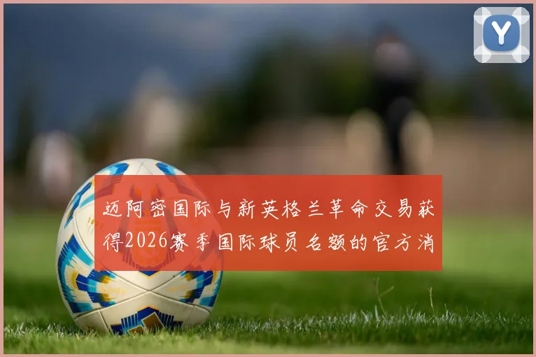 迈阿密国际与新英格兰革命交易获得2026赛季国际球员名额的官方消息