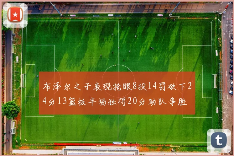 布泽尔之子表现抢眼8投14罚砍下24分13篮板半场独得20分助队争胜