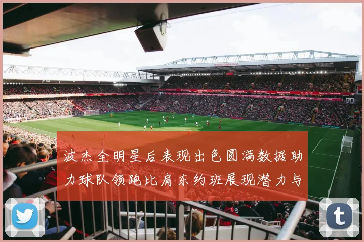 波杰全明星后表现出色圆满数据助力球队领跑比肩东约班展现潜力与实力