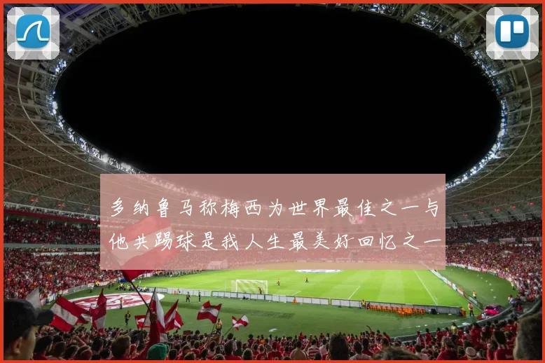 多纳鲁马称梅西为世界最佳之一与他共踢球是我人生最美好回忆之一