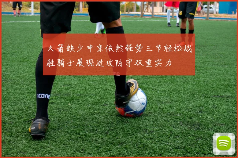 火箭缺少申京依然强势三节轻松战胜骑士展现进攻防守双重实力