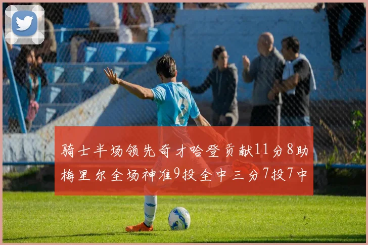 骑士半场领先奇才哈登贡献11分8助梅里尔全场神准9投全中三分7投7中