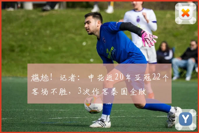 尴尬！记者：申花近20年亚冠22个客场不胜，3次作客泰国全败