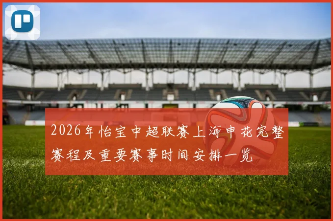 2026年怡宝中超联赛上海申花完整赛程及重要赛事时间安排一览