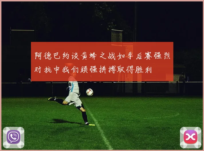 阿德巴约谈黄蜂之战如季后赛强烈对抗中我们顽强拼搏取得胜利