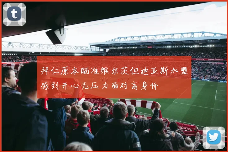 拜仁原本瞄准维尔茨但迪亚斯加盟感到开心无压力面对高身价