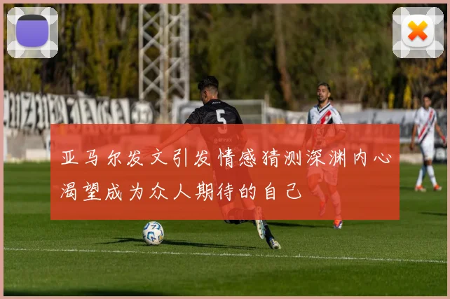 亚马尔发文引发情感猜测深渊内心渴望成为众人期待的自己
