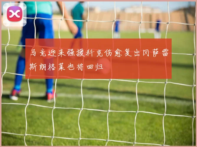 马竞迎来强援科克伤愈复出冈萨雷斯朗格莱也将回归